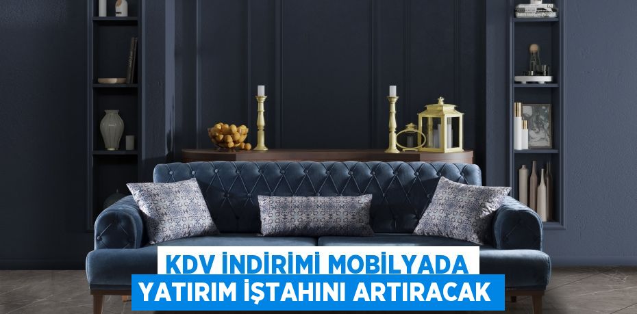 KDV indirimi mobilyada yatırım iştahını artıracak