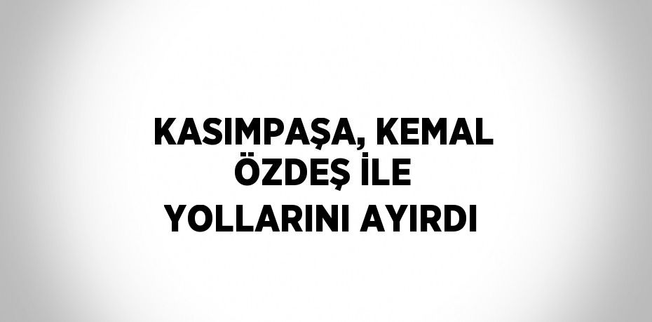 KASIMPAŞA, KEMAL ÖZDEŞ İLE YOLLARINI AYIRDI