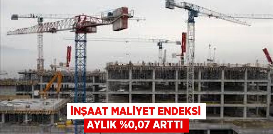 İnşaat maliyet endeksi aylık %0,07 arttı