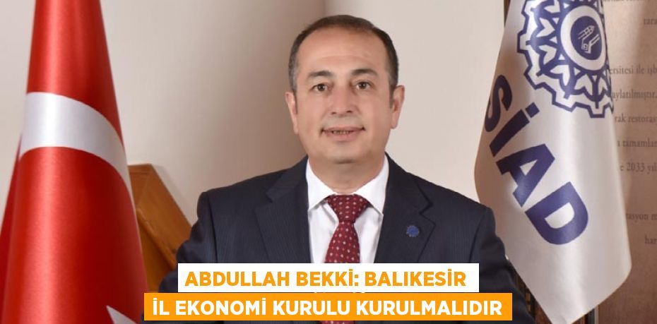 ABDULLAH BEKKİ: BALIKESİR İL EKONOMİ KURULU KURULMALIDIR