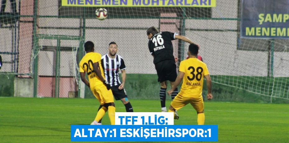 TFF 1.LİG: ALTAY:1 ESKİŞEHİRSPOR:1