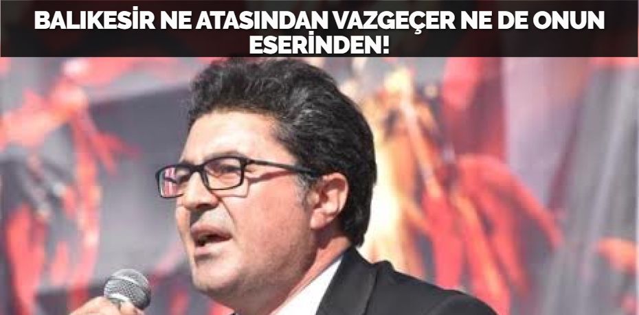 BALIKESİR NE ATASINDAN VAZGEÇER NE DE ONUN ESERİNDEN!