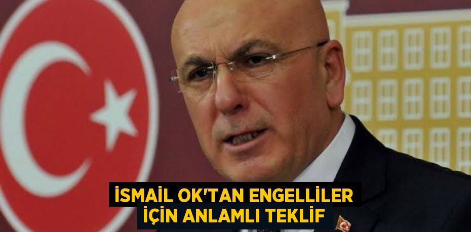 İSMAİL OK’TAN ENGELLİLER İÇİN ANLAMLI TEKLİF