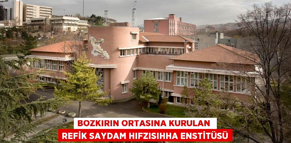 Bozkırın ortasına kurulan REFİK SAYDAM HIFZISIHHA ENSTİTÜSÜ