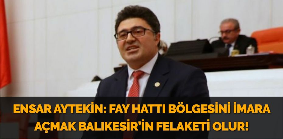 ENSAR AYTEKİN: FAY HATTI BÖLGESİNİ İMARA AÇMAK BALIKESİR’İN FELAKETİ OLUR!