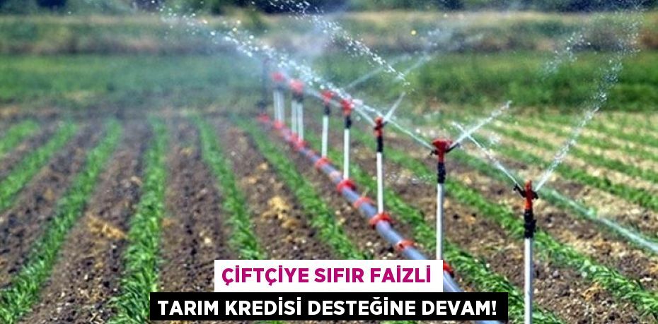 Çiftçiye sıfır faizli tarım kredisi desteğine devam!