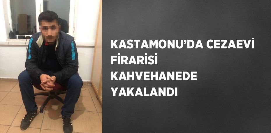 KASTAMONU’DA CEZAEVİ FİRARİSİ KAHVEHANEDE YAKALANDI