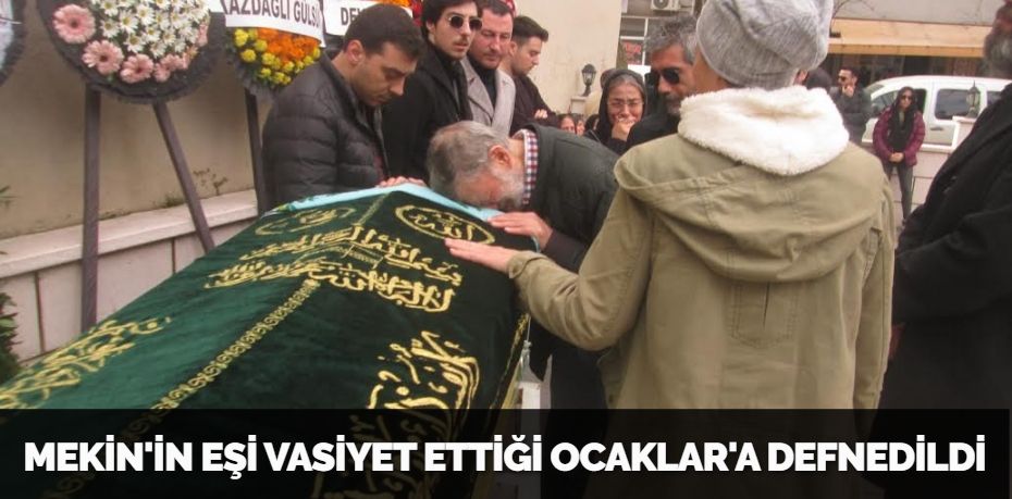 MEKİN'İN EŞİ VASİYET ETTİĞİ OCAKLAR'A DEFNEDİLDİ