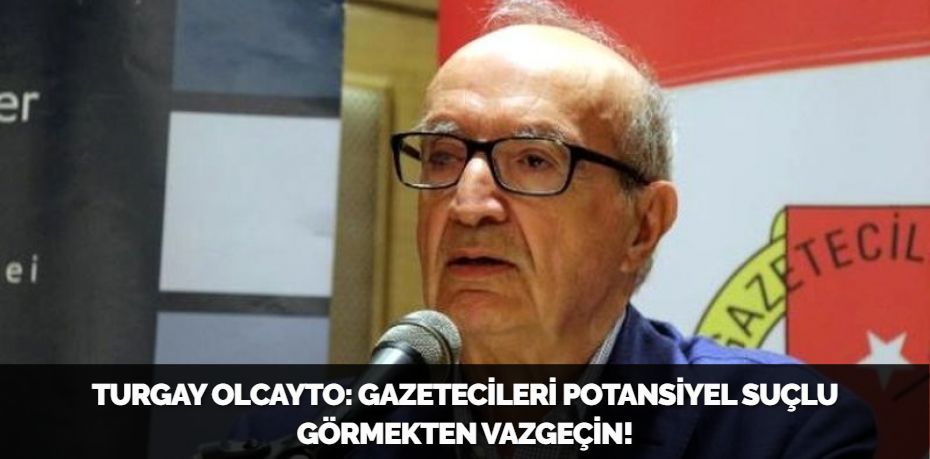 TURGAY OLCAYTO: GAZETECİLERİ POTANSİYEL SUÇLU GÖRMEKTEN VAZGEÇİN!