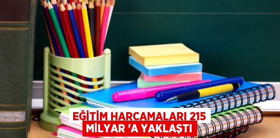 EĞİTİM HARCAMALARI 215 MİLYAR 'A YAKLAŞTI