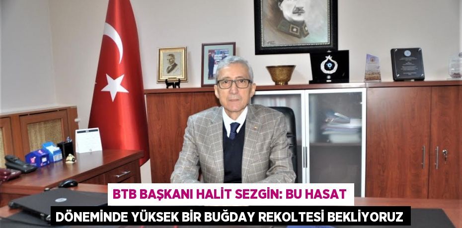BTB Başkanı Halit Sezgin: Bu hasat döneminde yüksek bir buğday rekoltesi bekliyoruz