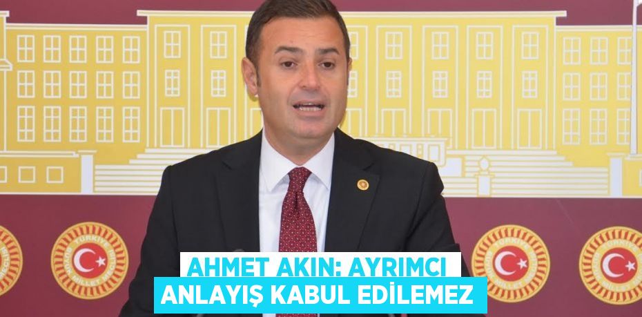 AHMET AKIN: AYRIMCI ANLAYIŞ KABUL EDİLEMEZ