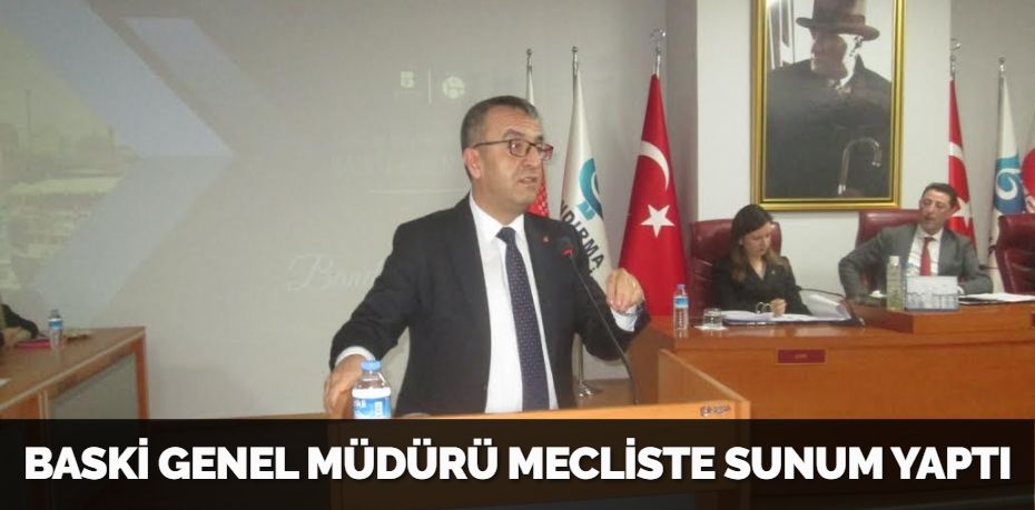 BASKİ GENEL MÜDÜRÜ MECLİSTE SUNUM YAPTI