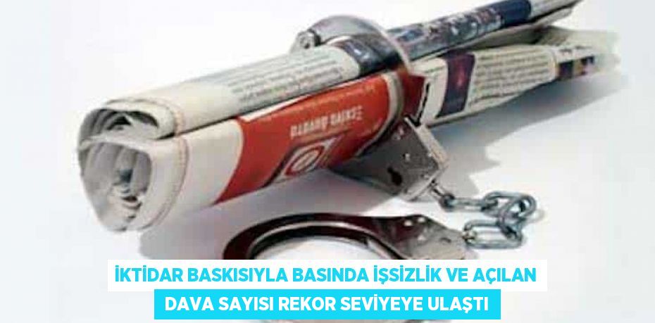 İktidar baskısıyla basında işsizlik ve açılan  dava sayısı rekor seviyeye ulaştı