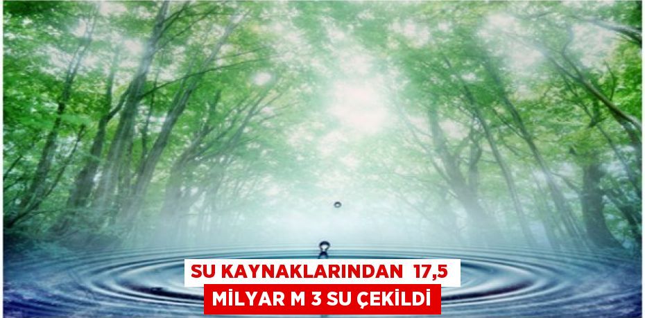 SU KAYNAKLARINDAN 17,5 MİLYAR m 3 SU ÇEKİLDİ