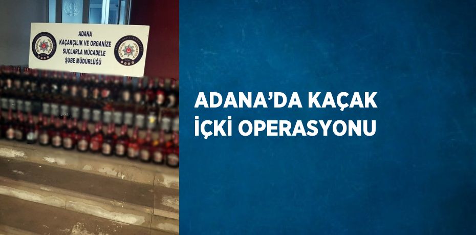 ADANA’DA KAÇAK İÇKİ OPERASYONU