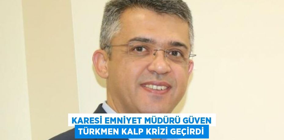 KARESİ EMNİYET MÜDÜRÜ GÜVEN TÜRKMEN KALP KRİZİ GEÇİRDİ