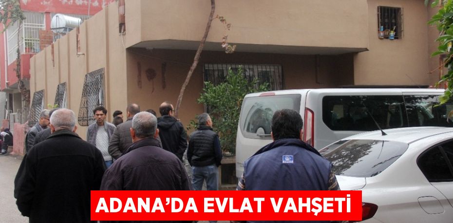 ADANA’DA EVLAT VAHŞETİ