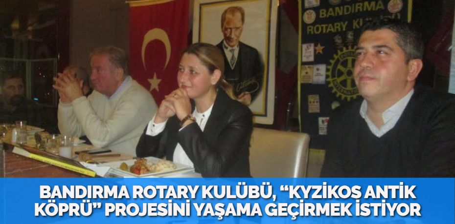 BANDIRMA ROTARY KULÜBÜ, “KYZİKOS ANTİK KÖPRÜ” PROJESİNİ YAŞAMA GEÇİRMEK İSTİYOR