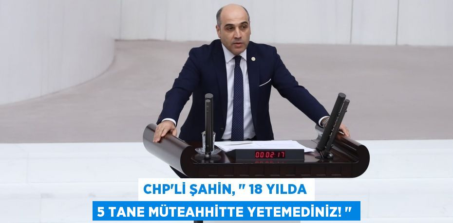CHP’li ŞAHİN, ‘’ 18 Yılda 5 Tane Müteahhitte Yetemediniz! ‘’