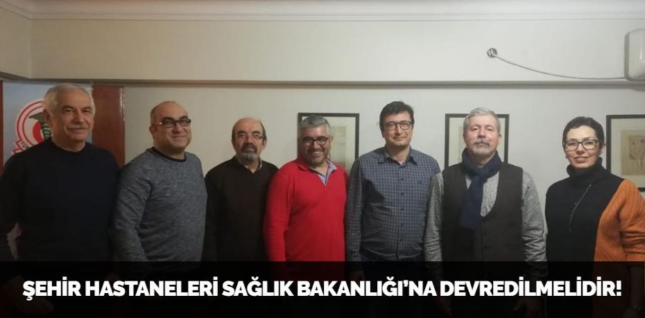 ŞEHİR HASTANELERİ SAĞLIK BAKANLIĞI’NA DEVREDİLMELİDİR!