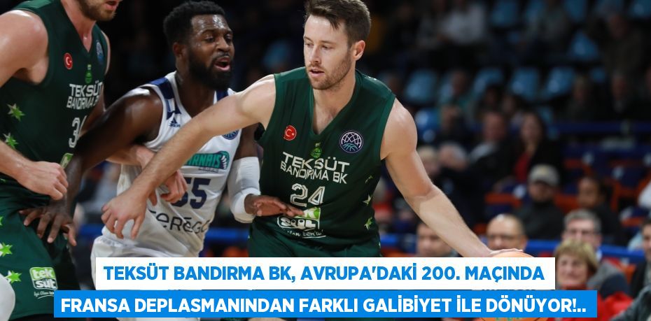 TEKSÜT BANDIRMA BK, AVRUPA’DAKİ 200. MAÇINDA FRANSA DEPLASMANINDAN FARKLI GALİBİYET İLE DÖNÜYOR!..