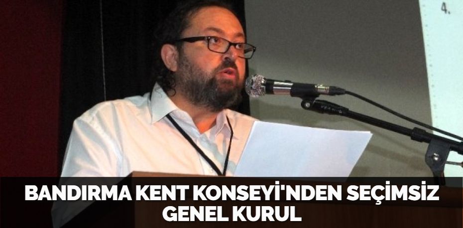 BANDIRMA KENT KONSEYİ'NDEN SEÇİMSİZ GENEL KURUL