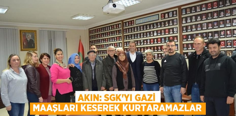 AKIN: SGK’YI GAZİ MAAŞLARI KESEREK KURTARAMAZLAR