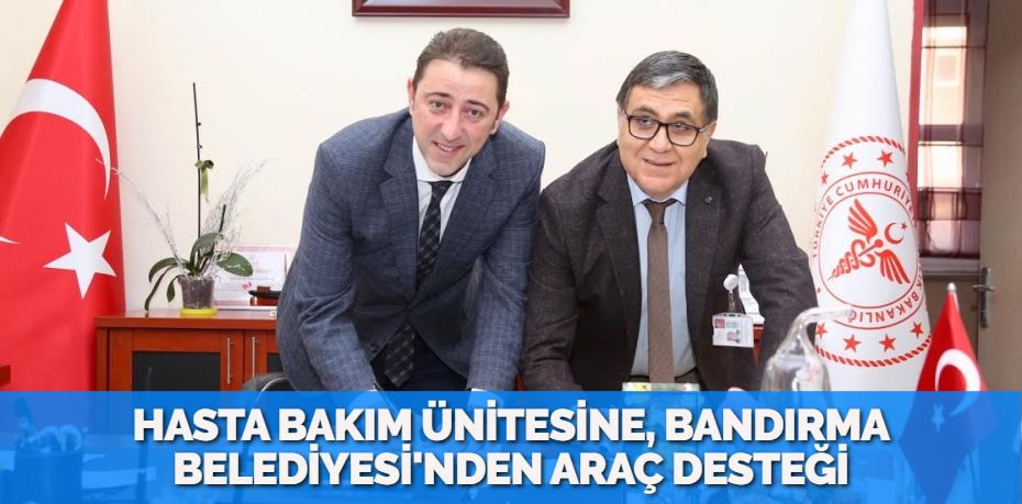 HASTA BAKIM ÜNİTESİNE, BANDIRMA BELEDİYESİ'NDEN ARAÇ DESTEĞİ