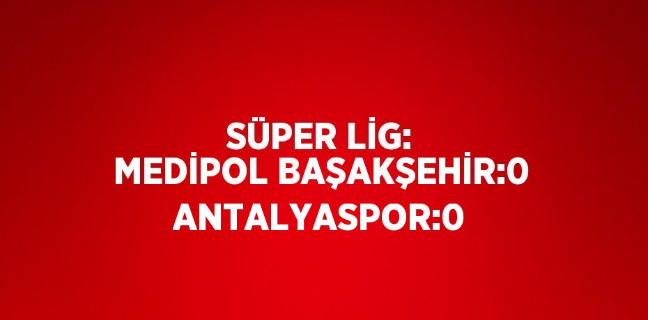 SÜPER LİG: MEDİPOL BAŞAKŞEHİR:0 ANTALYASPOR:0