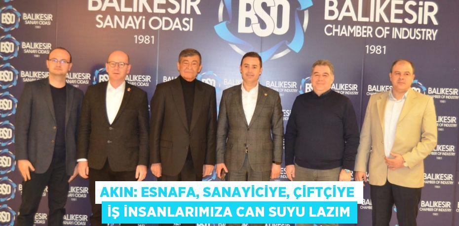 AKIN: ESNAFA, SANAYİCİYE, ÇİFTÇİYE İŞ İNSANLARIMIZA CAN SUYU LAZIM