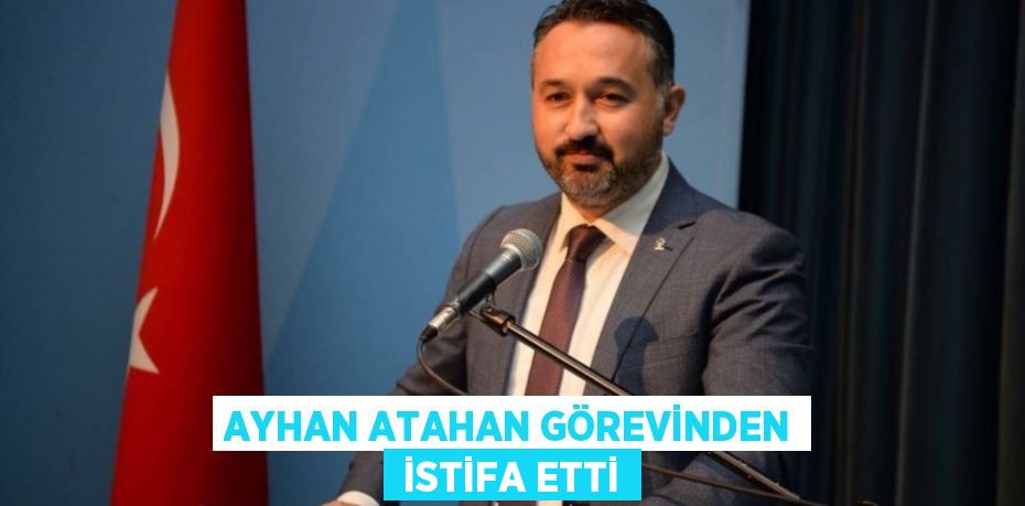 AYHAN ATAHAN GÖREVİNDEN  İSTİFA ETTİ