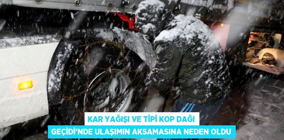 KAR YAĞIŞI VE TİPİ KOP DAĞI GEÇİDİ’NDE ULAŞIMIN AKSAMASINA NEDEN OLDU