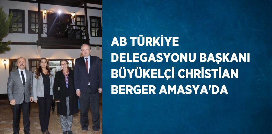 AB TÜRKİYE DELEGASYONU BAŞKANI BÜYÜKELÇİ CHRİSTİAN BERGER AMASYA’DA