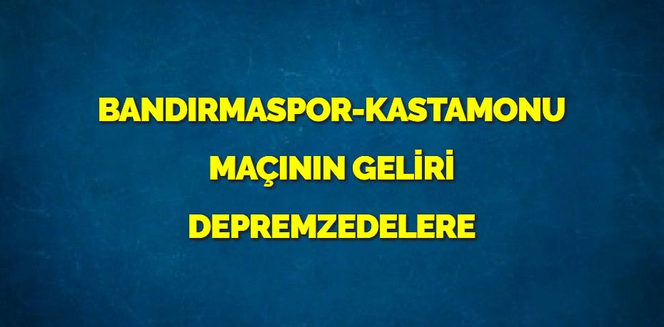 BANDIRMASPOR-KASTAMONU MAÇININ GELİRİ DEPREMZEDELERE