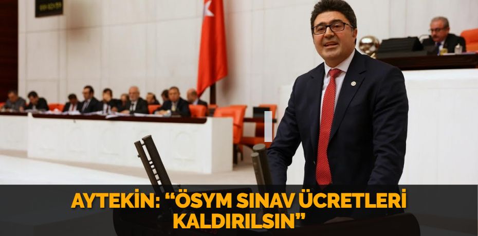 AYTEKİN: “ÖSYM SINAV ÜCRETLERİ KALDIRILSIN”