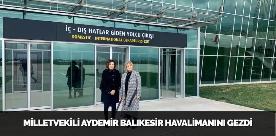 MİLLETVEKİLİ AYDEMİR BALIKESİR HAVALİMANINI GEZDİ