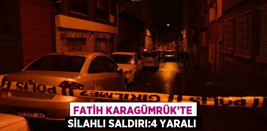 FATİH KARAGÜMRÜK’TE SİLAHLI SALDIRI:4 YARALI