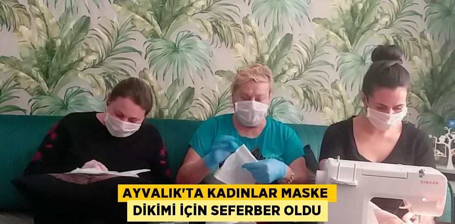 AYVALIK'TA KADINLAR MASKE DİKİMİ İÇİN SEFERBER OLDU