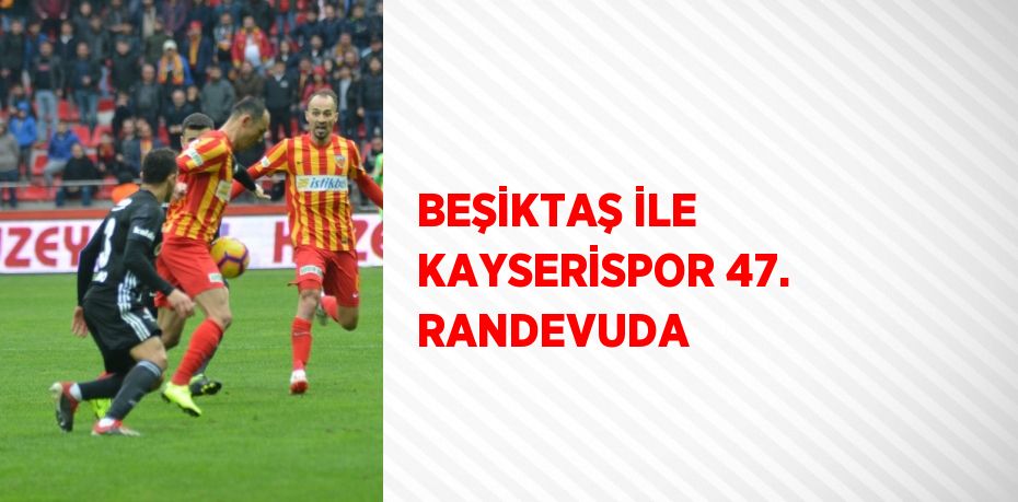 BEŞİKTAŞ İLE KAYSERİSPOR 47. RANDEVUDA