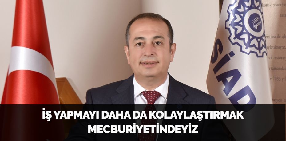 İŞ YAPMAYI DAHA DA KOLAYLAŞTIRMAK MECBURİYETİNDEYİZ