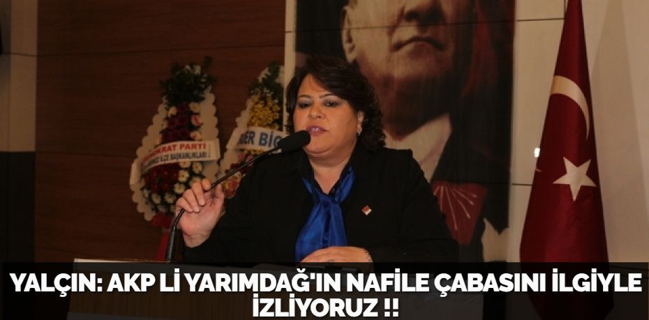 YALÇIN: AKP Lİ YARIMDAĞ'IN NAFİLE ÇABASINI İLGİYLE İZLİYORUZ !!