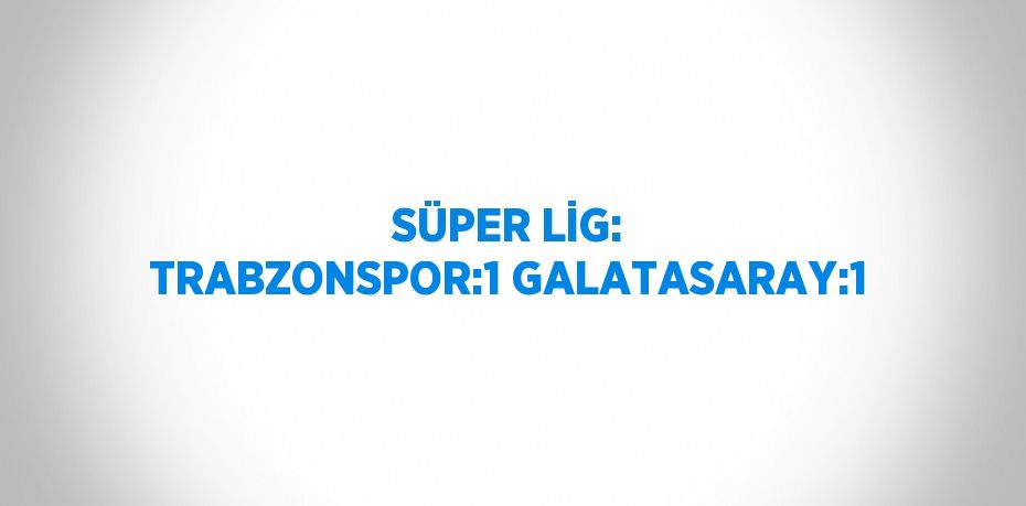 SÜPER LİG: TRABZONSPOR:1 GALATASARAY:1