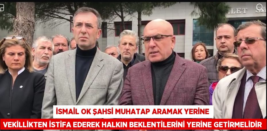 İsmail Ok şahsi muhatap aramak yerine vekillikten istifa ederek halkın beklentilerini yerine getirmelidir