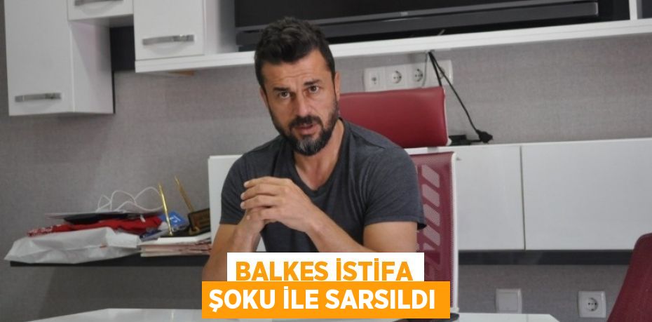 BALKES İSTİFA ŞOKU İLE SARSILDI