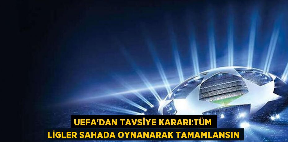 UEFA’dan tavsiye kararı:Tüm ligler sahada oynanarak tamamlansın