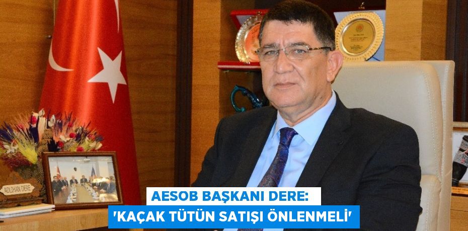 AESOB BAŞKANI DERE:  'KAÇAK TÜTÜN SATIŞI ÖNLENMELİ'