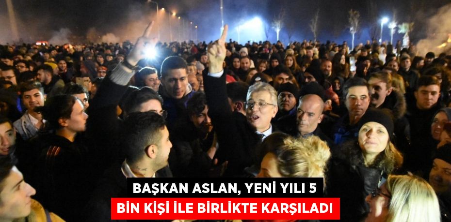 BAŞKAN ASLAN, YENİ YILI 5 BİN KİŞİ İLE BİRLİKTE KARŞILADI