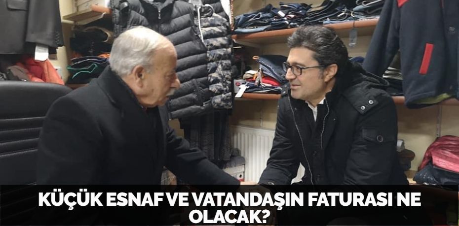 KÜÇÜK ESNAF VE VATANDAŞIN FATURASI NE OLACAK?