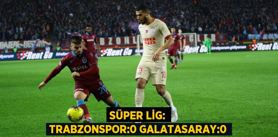 SÜPER LİG: TRABZONSPOR:0 GALATASARAY:0